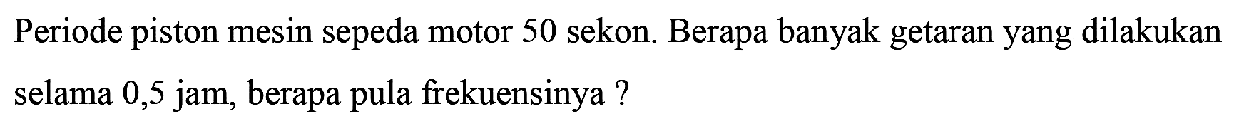 Periode piston mesin sepeda motor 50 sekon. Berapa banyak getaran yang dilakukan selama 0,5 jam, berapa pula frekuensinya?