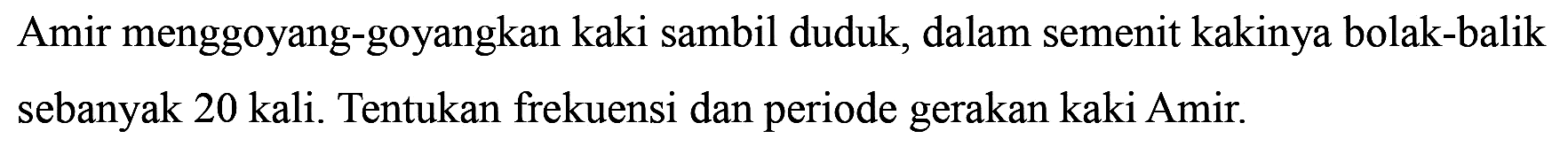 Amir menggoyang-goyangkan kaki sambil duduk, dalam semenit kakinya bolak-balik sebanyak 20 kali. Tentukan frekuensi dan periode gerakan kaki Amir.