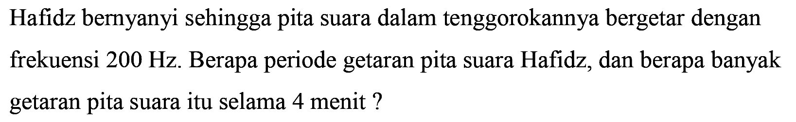 Hafidz bernyanyi sehingga pita suara dalam tenggorokannya bergetar dengan frekuensi  200 Hz . Berapa periode getaran pita suara Hafidz, dan berapa banyak getaran pita suara itu selama 4 menit ?