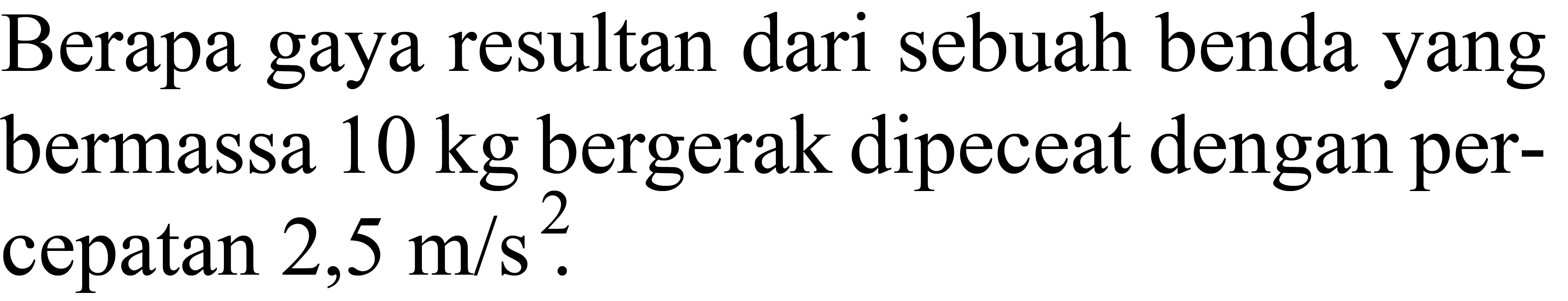 Berapa gaya resultan dari sebuah benda yang bermassa  10 kg  bergerak dipeceat dengan percepatan  2,5 m / s^2 .