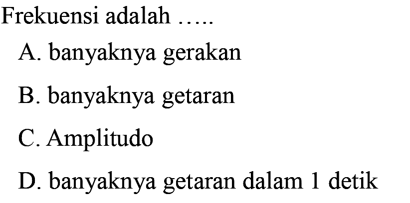 Frekuensi adalah ......
A. banyaknya gerakan
B. banyaknya getaran
C. Amplitudo
D. banyaknya getaran dalam 1 detik