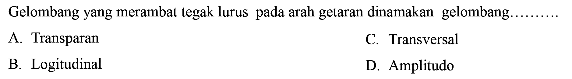 Gelombang yang merambat tegak lurus pada arah getaran dinamakan gelombang.
A. Transparan
C. Transversal
B. Logitudinal
D. Amplitudo