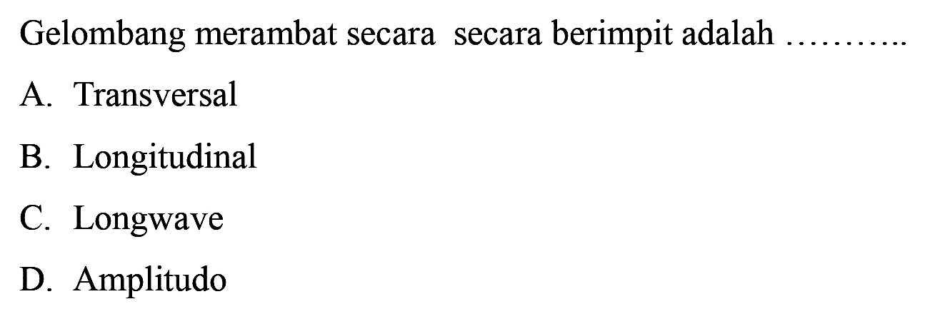 Gelombang merambat secara secara berimpit adalah
A. Transversal
B. Longitudinal
C. Longwave
D. Amplitudo