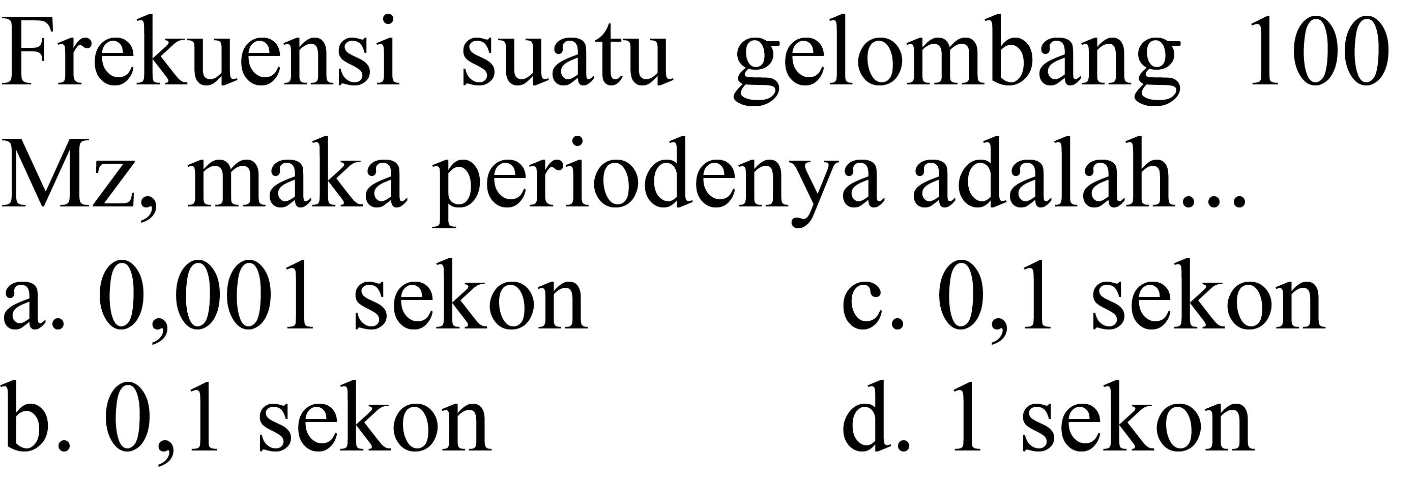 Frekuensi suatu gelombang 100 Mz, maka periodenya adalah...
a. 0,001 sekon
c. 0,1 sekon
b. 0,1 sekon
d. 1 sekon