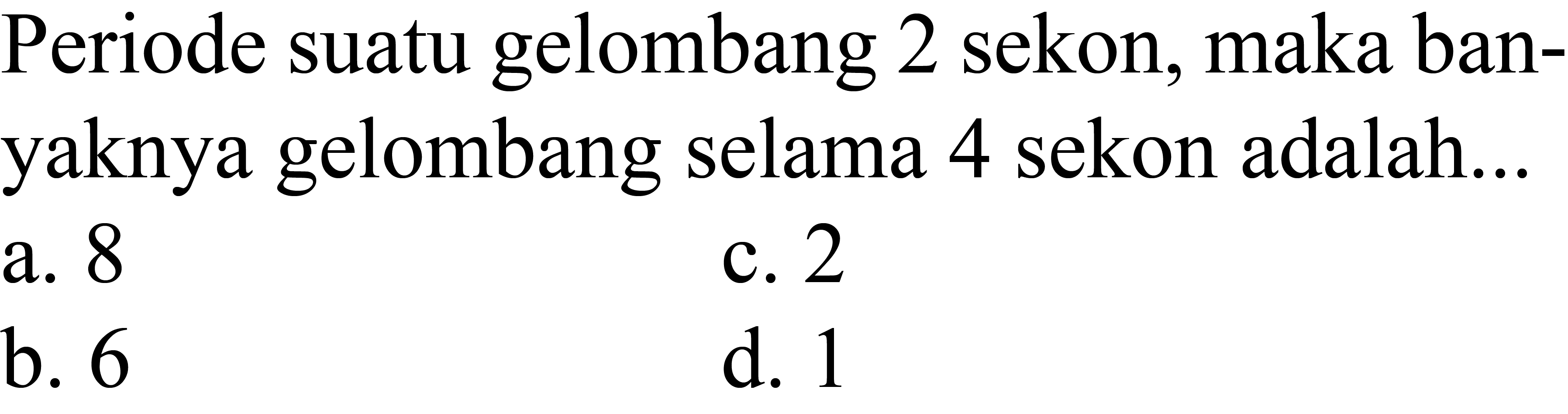 Periode suatu gelombang 2 sekon, maka banyaknya gelombang selama 4 sekon adalah...
a. 8
c. 2
b. 6
d. 1