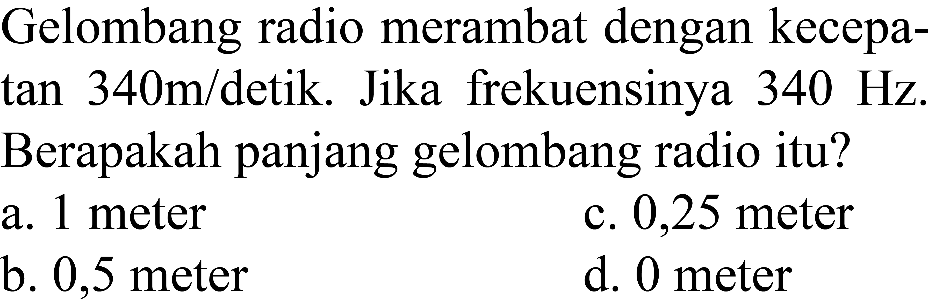 Gelombang radio merambat dengan kecepa tan 340 m /  detik. Jika frekuensinya  340 Hz . Berapakah panjang gelombang radio itu?
a. 1 meter
c. 0,25 meter
b. 0,5 meter
d. 0 meter