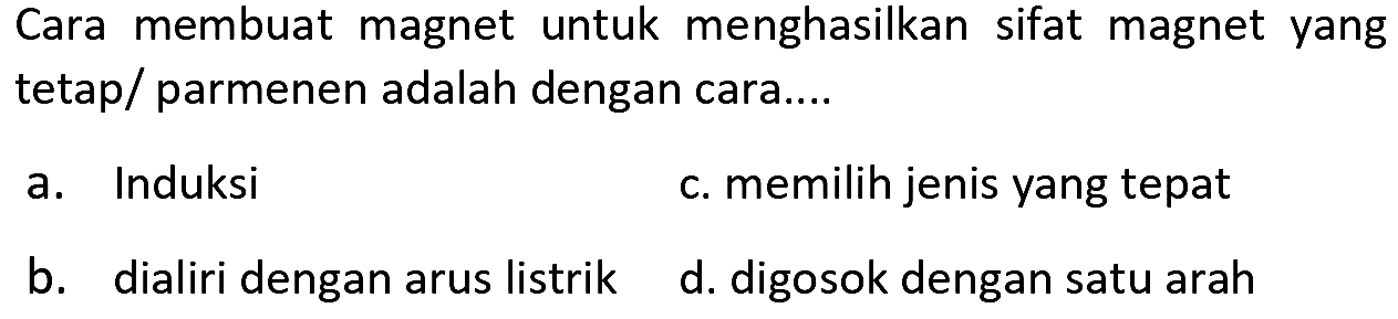 Cara membuat magnet untuk menghasilkan sifat magnet yang tetap/ parmenen adalah dengan cara....
a. Induksi
c. memilih jenis yang tepat
b. dialiri dengan arus listrik
d. digosok dengan satu arah