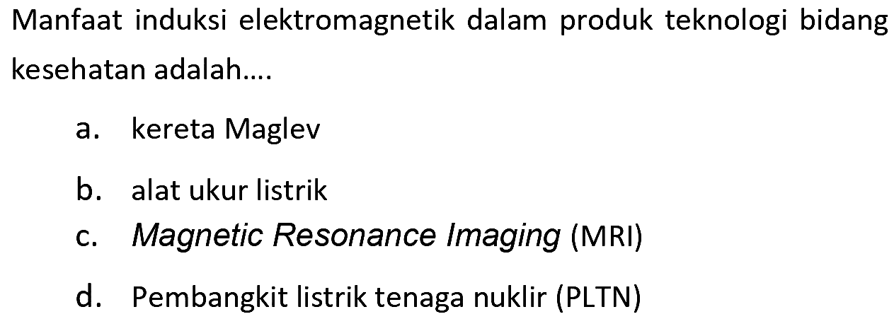 Manfaat induksi elektromagnetik dalam produk teknologi bidang kesehatan adalah....
a. kereta Maglev
b. alat ukur listrik
c. Magnetic Resonance Imaging (MRI)
d. Pembangkit listrik tenaga nuklir (PLTN)