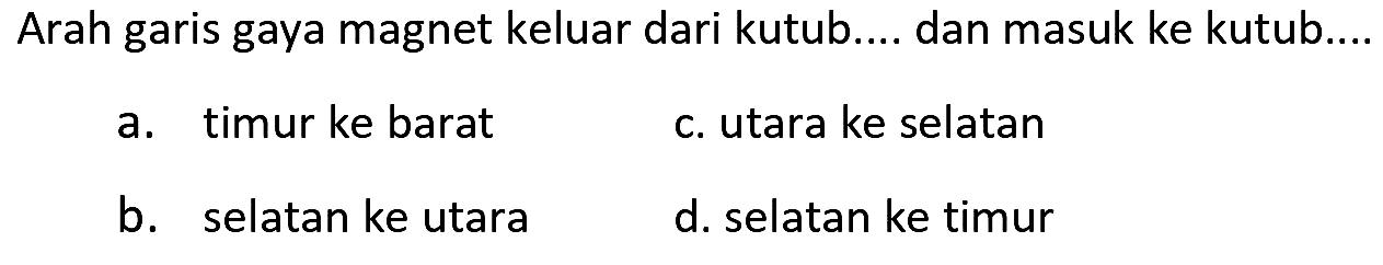 Arah garis gaya magnet keluar dari kutub... dan masuk ke kutub....
a. timur ke barat
c. utara ke selatan
b. selatan ke utara
d. selatan ke timur