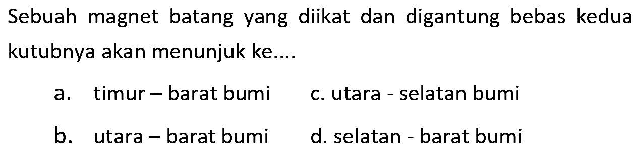 Sebuah magnet batang yang diikat dan digantung bebas kedua kutubnya akan menunjuk ke....
a. timur-barat bumi
c. utara - selatan bumi
b. utara - barat bumi
d. selatan - barat bumi