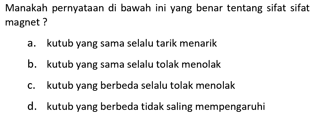 Manakah pernyatAn di bawah ini yang benar tentang sifat sifat magnet?
a. kutub yang sama selalu tarik menarik
b. kutub yang sama selalu tolak menolak
c. kutub yang berbeda selalu tolak menolak
d. kutub yang berbeda tidak saling mempengaruhi