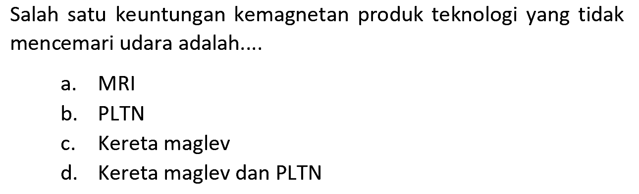 Salah satu keuntungan kemagnetan produk teknologi yang tidak mencemari udara adalah....
a.  MRI 
b. PLTN
c. Kereta maglev
d. Kereta maglev dan PLTN