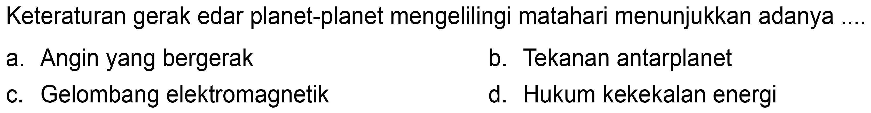 Keteraturan gerak edar planet-planet mengelilingi matahari menunjukkan adanya
a. Angin yang bergerak
b. Tekanan antarplanet
c. Gelombang elektromagnetik
d. Hukum kekekalan energi