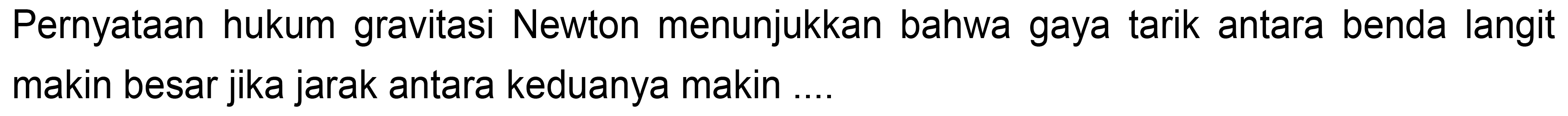 Pernyataan hukum gravitasi Newton menunjukkan bahwa gaya tarik antara benda langit makin besar jika jarak antara keduanya makin ....