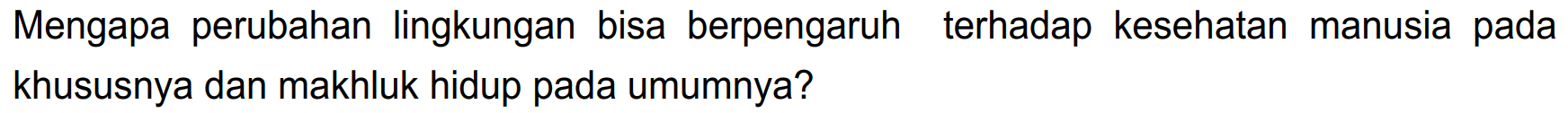 Mengapa perubahan lingkungan bisa berpengaruh terhadap kesehatan manusia pada khususnya dan makhluk hidup pada umumnya?