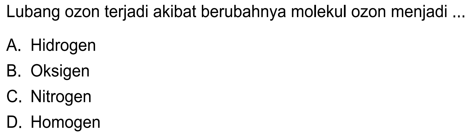 Lubang ozon terjadi akibat berubahnya molekul ozon menjadi
A. Hidrogen
B. Oksigen
C. Nitrogen
D. Homogen