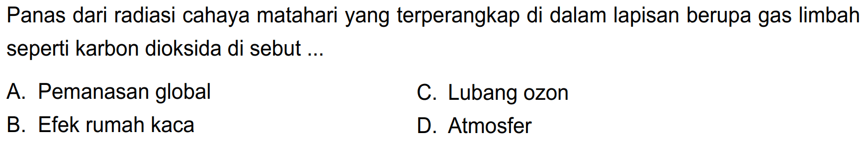 Panas dari radiasi cahaya matahari yang terperangkap di dalam lapisan berupa gas limbah seperti karbon dioksida di sebut ...
A. Pemanasan global
C. Lubang ozon
B. Efek rumah kaca
D. Atmosfer