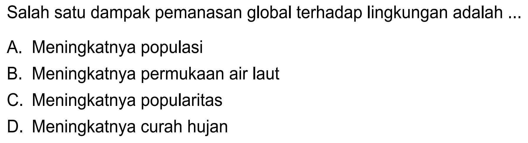 Salah satu dampak pemanasan global terhadap lingkungan adalah ...
A. Meningkatnya populasi
B. Meningkatnya permukaan air laut
C. Meningkatnya popularitas
D. Meningkatnya curah hujan