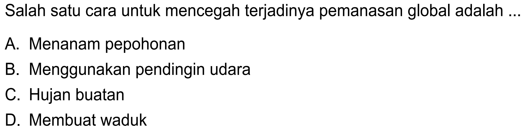 Salah satu cara untuk mencegah terjadinya pemanasan global adalah ...
A. Menanam pepohonan
B. Menggunakan pendingin udara
C. Hujan buatan
D. Membuat waduk