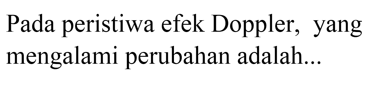 Pada peristiwa efek Doppler, yang mengalami perubahan adalah...