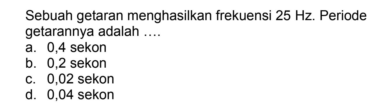 Sebuah getaran menghasilkan frekuensi  25 Hz . Periode getarannya adalah ....
a. 0,4 sekon
b. 0,2 sekon
c. 0,02 sekon
d. 0,04 sekon