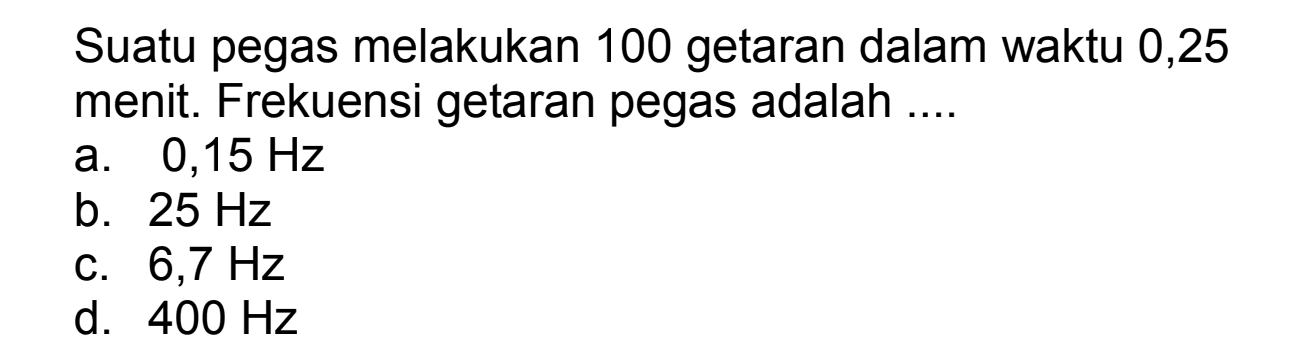 Suatu pegas melakukan 100 getaran dalam waktu 0,25 menit. Frekuensi getaran pegas adalah ....
a.  0,15 Hz 
b.  25 Hz 
c.  6,7 Hz 
d.  400 Hz 