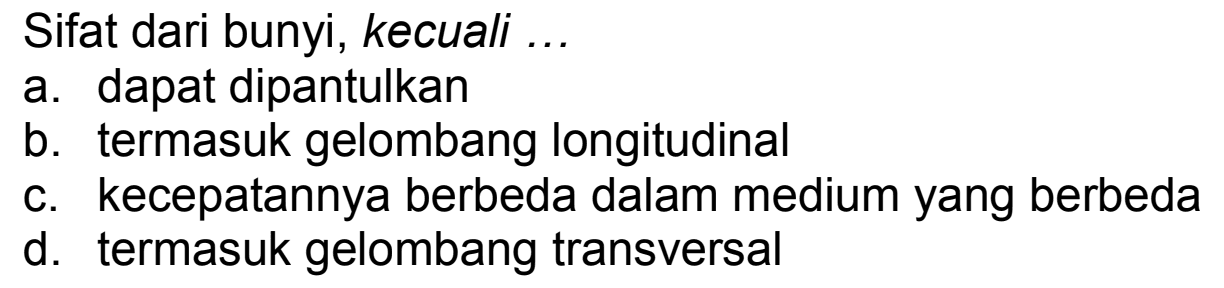 Sifat dari bunyi, kecuali ...
a. dapat dipantulkan
b. termasuk gelombang longitudinal
c. kecepatannya berbeda dalam medium yang berbeda
d. termasuk gelombang transversal