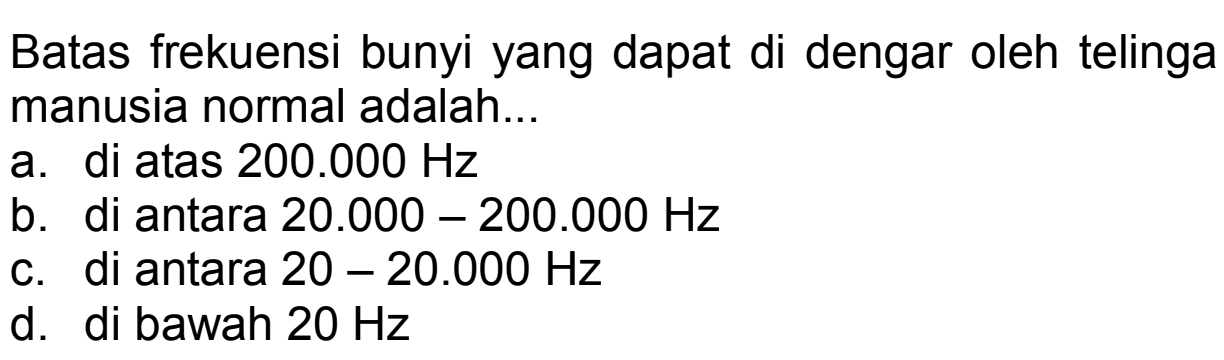 Batas frekuensi bunyi yang dapat di dengar oleh telinga manusia normal adalah...
a. di atas  200.000 Hz 
b. di antara  20.000-200.000 Hz 
c. di antara  20-20.000 Hz 
d. di bawah  20 Hz 