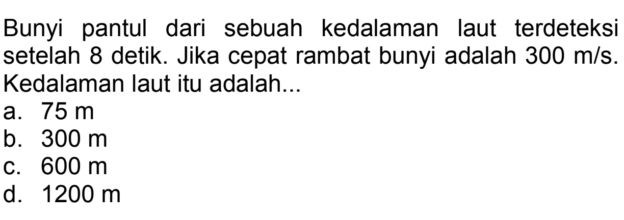 Bunyi pantul dari sebuah kedalaman laut terdeteksi setelah 8 detik. Jika cepat rambat bunyi adalah  300 m / s . Kedalaman laut itu adalah...
a.  75 m 
b.  300 m 
c.  600 m 
d.  1200 m 