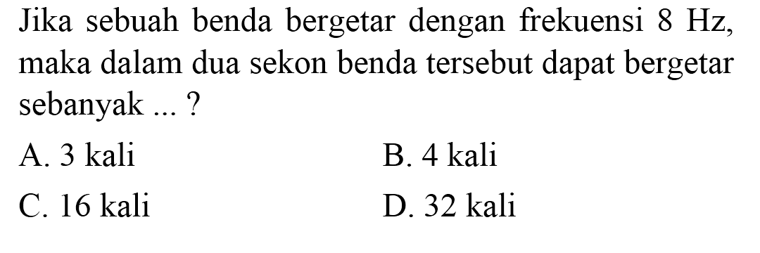 Jika sebuah benda bergetar dengan frekuensi  8 Hz , maka dalam dua sekon benda tersebut dapat bergetar sebanyak ...?
A.  3 kali 
B.  4 kali 
C.  16 kali 
D.  32 kali 