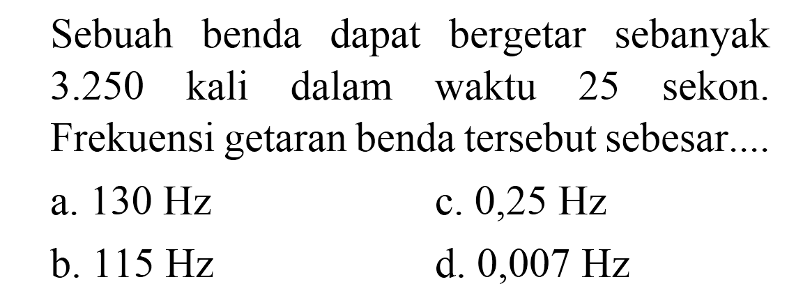 Sebuah benda dapat bergetar sebanyak  3.250  kali dalam waktu 25 sekon. Frekuensi getaran benda tersebut sebesar....
a.  130 Hz 
c.  0,25 Hz 
b.  115 Hz 
d.  0,007 Hz 