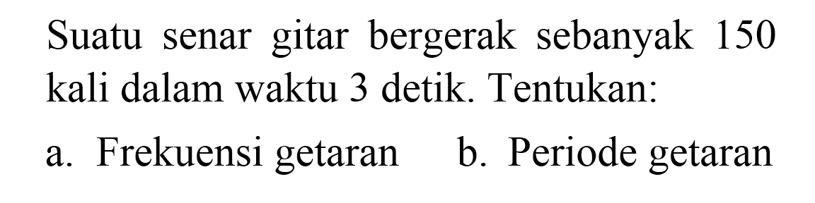 Suatu senar gitar bergerak sebanyak 150 kali dalam waktu 3 detik. Tentukan:
a. Frekuensi getaran
b. Periode getaran