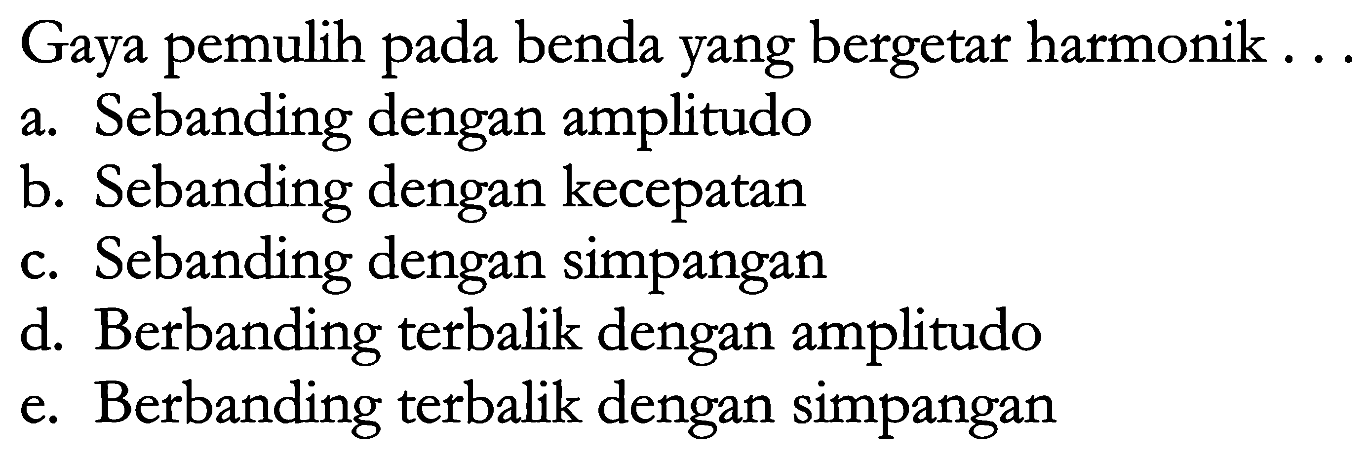 Gaya pemulih pada benda yang bergetar harmonik ...
a. Sebanding dengan amplitudo
b. Sebanding dengan kecepatan
c. Sebanding dengan simpangan
d. Berbanding terbalik dengan amplitudo
e. Berbanding terbalik dengan simpangan