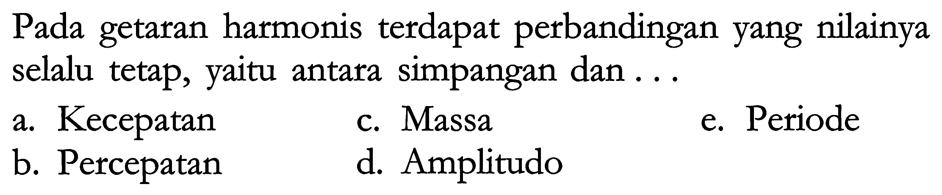 Pada getaran harmonis terdapat perbandingan yang nilainya selalu tetap, yaitu antara simpangan dan ...
a. Kecepatan
c. Massa
e. Periode
b. Percepatan
d. Amplitudo