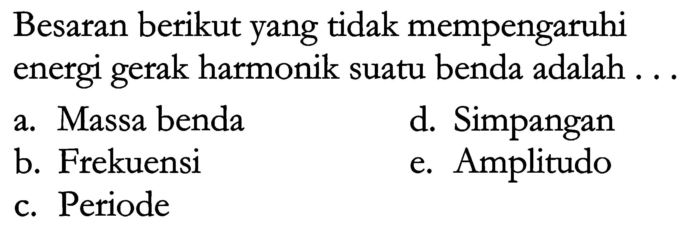 Besaran berikut yang tidak mempengaruhi energi gerak harmonik suatu benda adalah ...
a. Massa benda
d. Simpangan
b. Frekuensi
e. Amplitudo
c. Periode