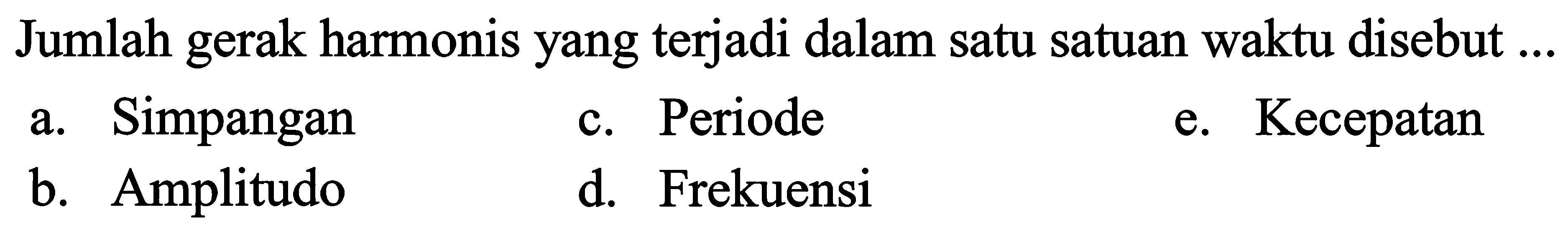 Jumlah gerak harmonis yang terjadi dalam satu satuan waktu disebut ...
a. Simpangan
c. Periode
e. Kecepatan
b. Amplitudo
d. Frekuensi