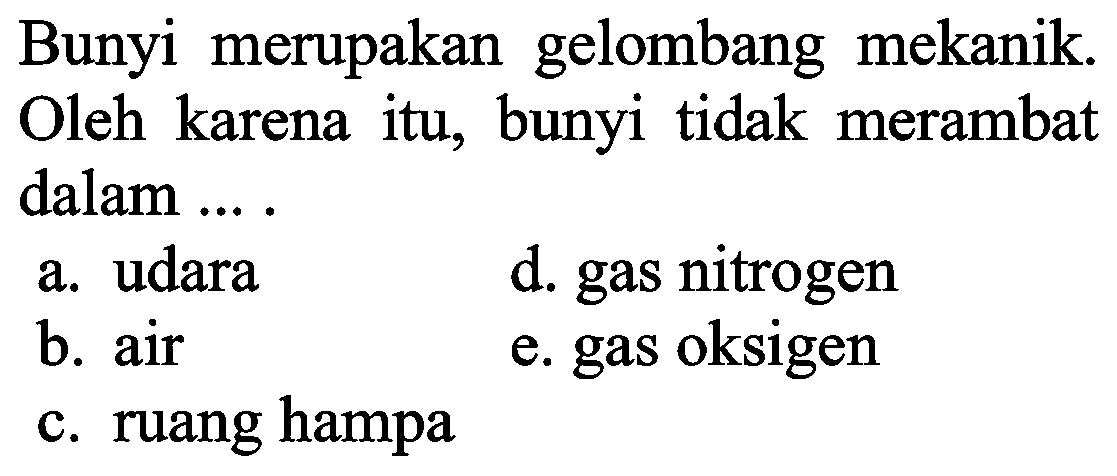 Bunyi merupakan gelombang mekanik. Oleh karena itu, bunyi tidak merambat dalam ... .
a. udara
d. gas nitrogen
b. air
e. gas oksigen
c. ruang hampa