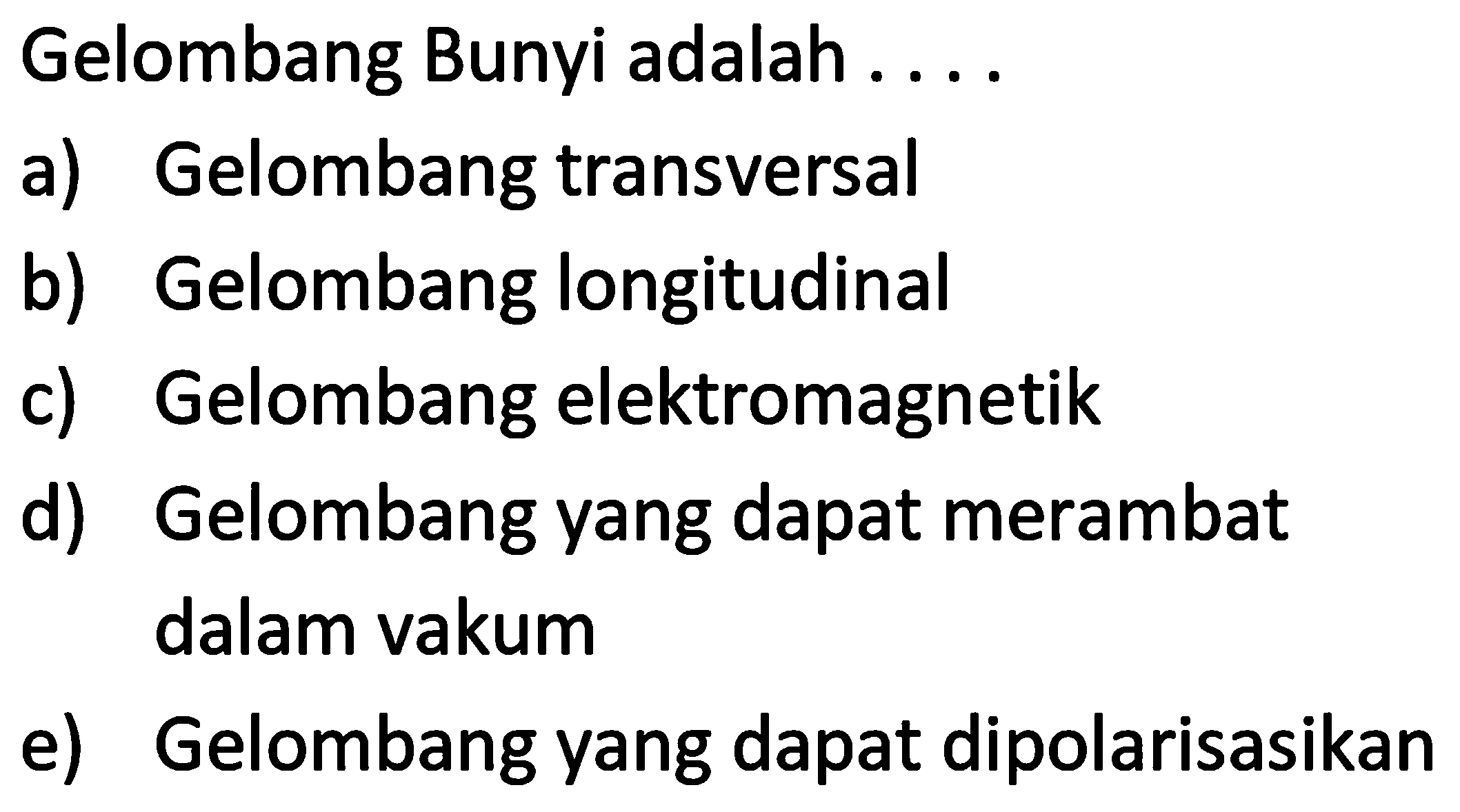 Gelombang Bunyi adalah ....
a) Gelombang transversal
b) Gelombang longitudinal
c) Gelombang elektromagnetik
d) Gelombang yang dapat merambat dalam vakum
e) Gelombang yang dapat dipolarisasikan