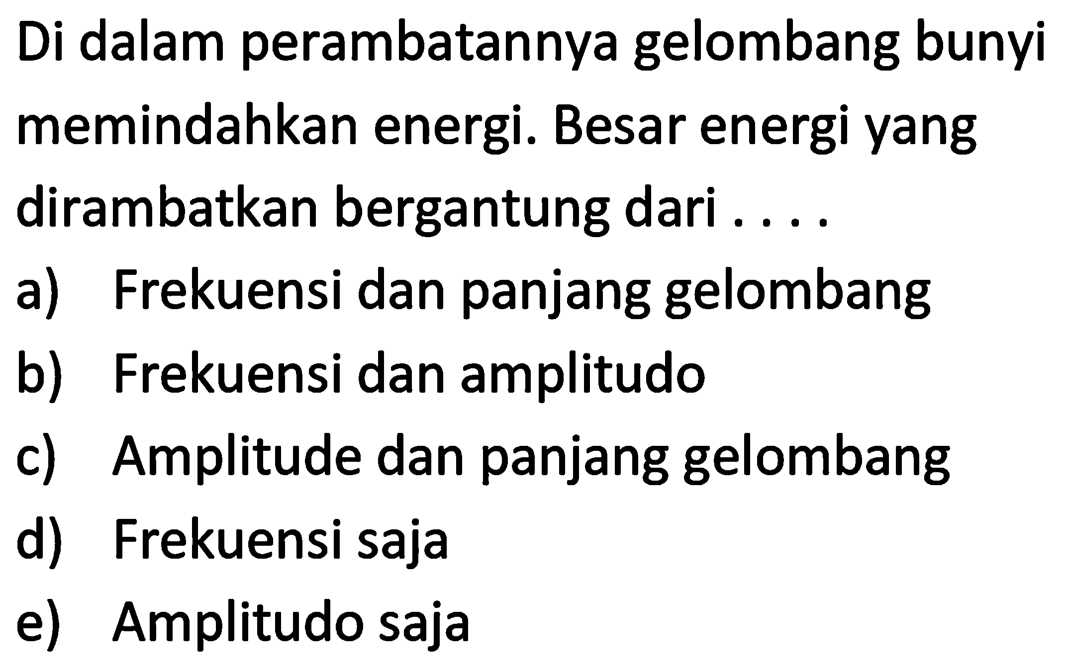 Di dalam perambatannya gelombang bunyi memindahkan energi. Besar energi yang dirambatkan bergantung dari ....
a) Frekuensi dan panjang gelombang
b) Frekuensi dan amplitudo
c) Amplitude dan panjang gelombang
d) Frekuensi saja
e) Amplitudo saja