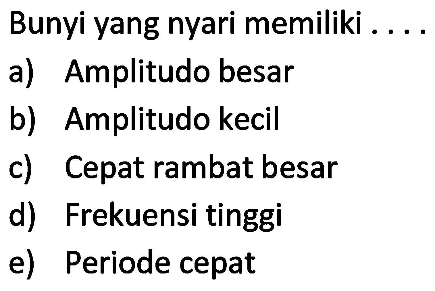 Bunyi yang nyari memiliki
a) Amplitudo besar
b) Amplitudo kecil
c) Cepat rambat besar
d) Frekuensi tinggi
e) Periode cepat