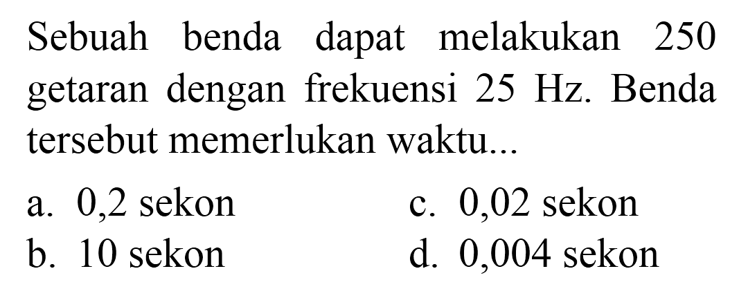 Sebuah benda dapat melakukan 250 getaran dengan frekuensi  25 Hz . Benda tersebut memerlukan waktu...
a. 0,2 sekon
c. 0,02 sekon
b. 10 sekon
d. 0,004 sekon