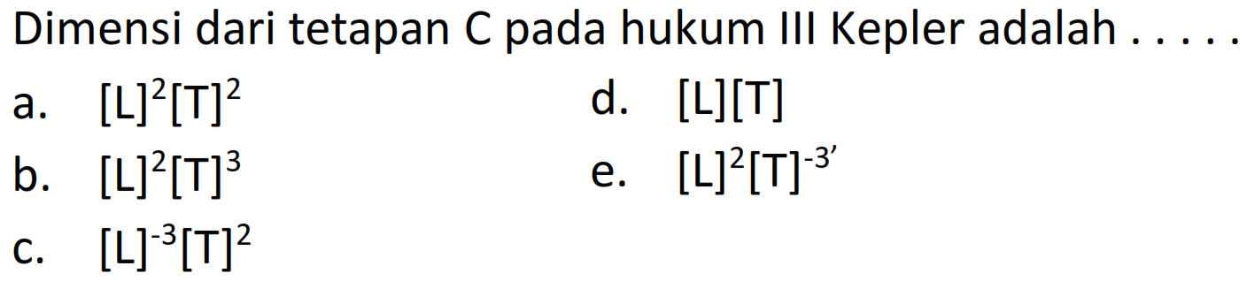 Dimensi dari tetapan  C  pada hukum III Kepler adalah . ....
a.  [L]^(2)[T]^(2) 
d.  [L][T] 
b.  [L]^(2)[T]^(3) 
e.  [L]^(2)[T]^(-3') 
c.  [L]^(-3)[T]^(2) 