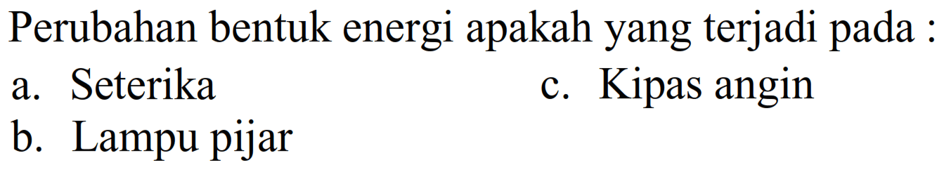 Perubahan bentuk energi apakah yang terjadi pada :
a. Seterika
c. Kipas angin
b. Lampu pijar