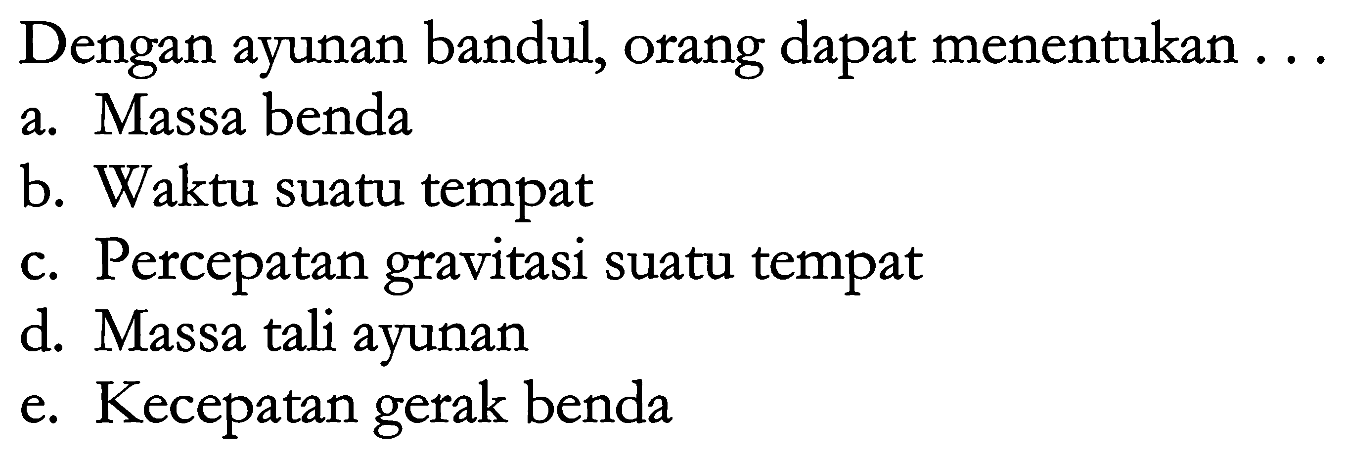 Dengan ayunan bandul, orang dapat menentukan ...
a. Massa benda
b. Waktu suatu tempat
c. Percepatan gravitasi suatu tempat
d. Massa tali ayunan
e. Kecepatan gerak benda