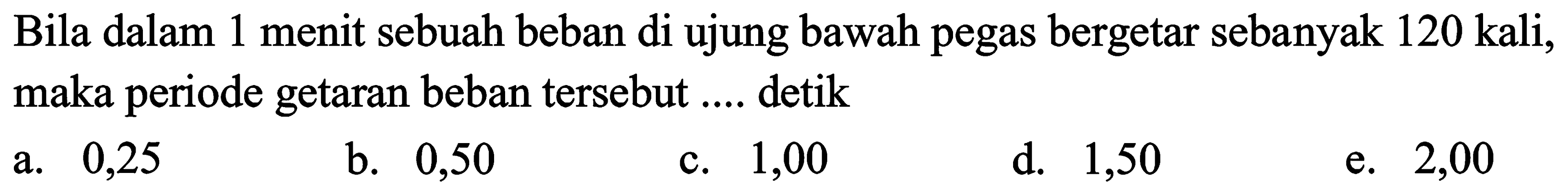 Bila dalam 1 menit sebuah beban di ujung bawah pegas bergetar sebanyak 120 kali, maka periode getaran beban tersebut .... detik
a. 0,25
b. 0,50
c. 1,00
d. 1,50
e. 2,00