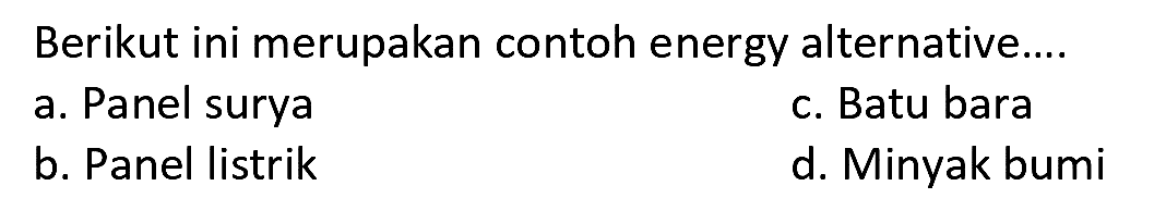 Berikut ini merupakan contoh energy alternative.... 
a. Panel surya 
b. Panel listrik 
c. Batu bara 
d. Minyak bumi