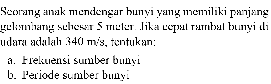 Seorang anak mendengar bunyi yang memiliki panjang gelombang sebesar 5 meter. Jika cepat rambat bunyi di udara adalah  340 m / s , tentukan:
a. Frekuensi sumber bunyi
b. Periode sumber bunyi