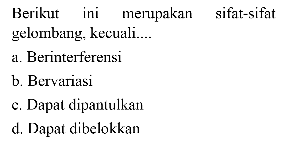 Berikut ini merupakan sifat-sifat gelombang, kecuali....
a. Berinterferensi
b. Bervariasi
c. Dapat dipantulkan
d. Dapat dibelokkan