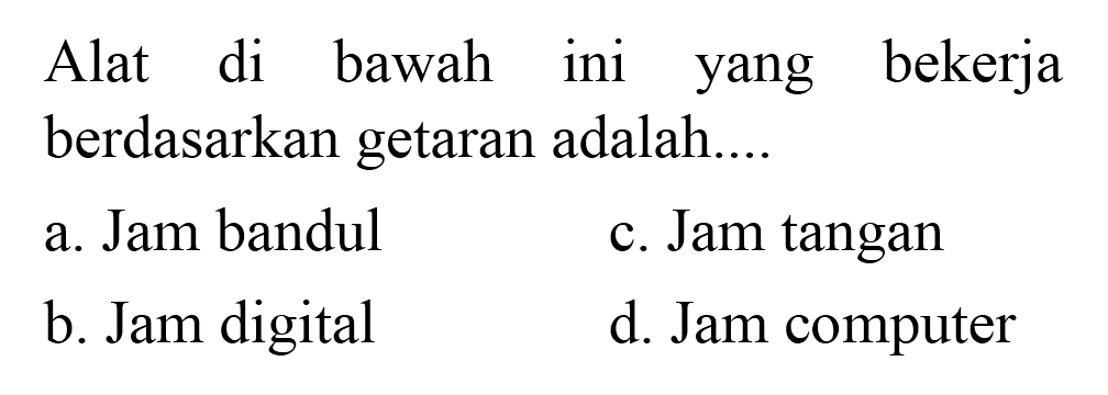 Alat di bawah ini yang bekerja berdasarkan getaran adalah....
a. Jam bandul
c. Jam tangan
b. Jam digital
d. Jam computer