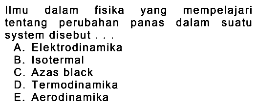 IImu dalam fisika yang mempelajari tentang perubahan panas dalam suatu system disebut...
A. Elektrodinamika
B. Isotermal
C. Azas black
D. Termodinamika
E. Aerodinamika